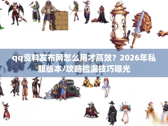 qq资料发布网怎么用才高效？2026年私服版本/攻略捡漏技巧曝光