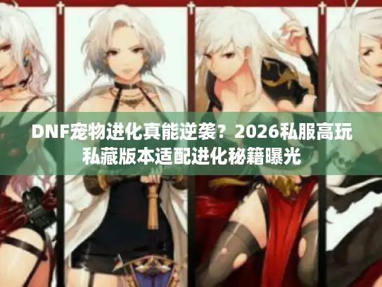 DNF宠物进化真能逆袭？2026私服高玩私藏版本适配进化秘籍曝光
