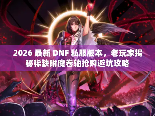 2026 最新 DNF 私服版本,老玩家揭秘稀缺附魔卷轴抢购避坑攻略 2026 最新 DNF 私服版本,老玩家揭秘稀缺附魔卷轴抢购避坑攻略