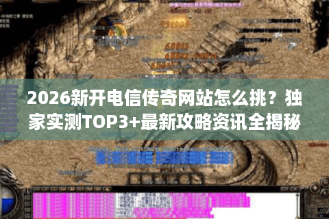 2026新开电信传奇网站怎么挑?独家实测TOP3+最新攻略资讯全揭秘 2026新开电信传奇网站怎么挑?独家实测TOP3+最新攻略资讯全揭秘