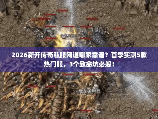 2026新开传奇私服网通哪家靠谱?首季实测5款热门服,3个致命坑必躲! 2026新开传奇私服网通哪家靠谱?首季实测5款热门服,3个致命坑必躲!