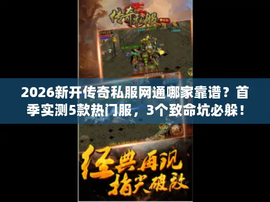2026新开传奇私服网通哪家靠谱?首季实测5款热门服,3个致命坑必躲! 2026新开传奇私服网通哪家靠谱?首季实测5款热门服,3个致命坑必躲!
