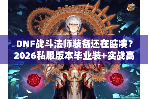 DNF战斗法师装备还在瞎凑？2026私服版本毕业装+实战高伤搭配秘籍