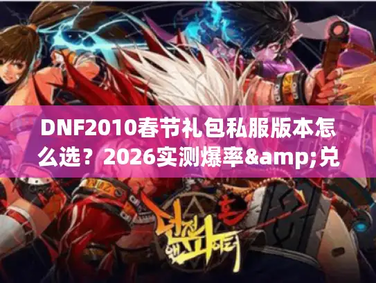 DNF2010春节礼包私服版本怎么选？2026实测爆率&兑换避坑全揭秘