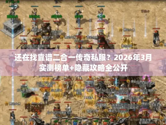 还在找靠谱二合一传奇私服？2026年3月实测榜单+隐藏攻略全公开