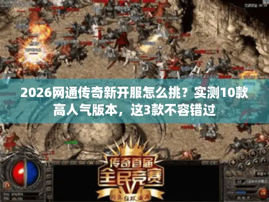 2026网通传奇新开服怎么挑？实测10款高人气版本，这3款不容错过