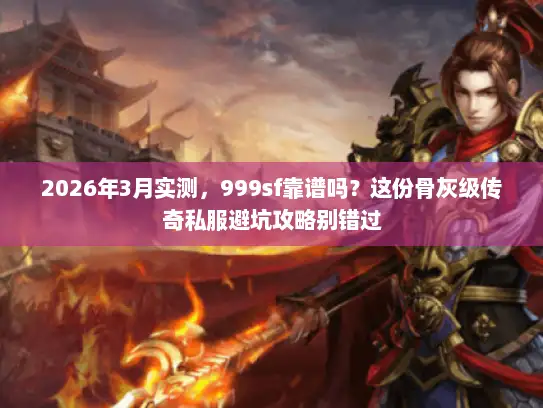2026年3月实测，999sf靠谱吗？这份骨灰级传奇私服避坑攻略别错过