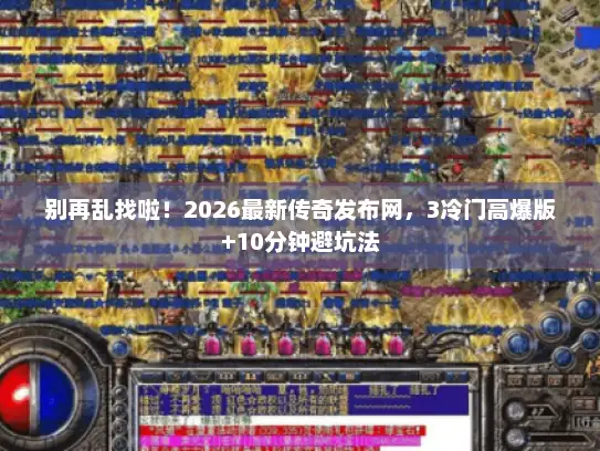 别再乱找啦！2026最新传奇发布网，3冷门高爆版+10分钟避坑法