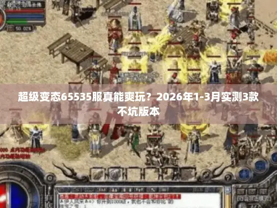 超级变态65535服真能爽玩?2026年1-3月实测3款不坑版本 超级变态65535服真能爽玩?2026年1-3月实测3款不坑版本