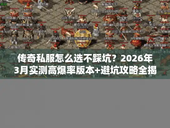 传奇私服怎么选不踩坑？2026年3月实测高爆率版本+避坑攻略全揭秘