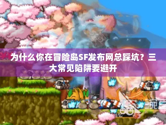 为什么你在冒险岛SF发布网总踩坑?三大常见陷阱要避开 为什么你在冒险岛SF发布网总踩坑?三大常见陷阱要避开