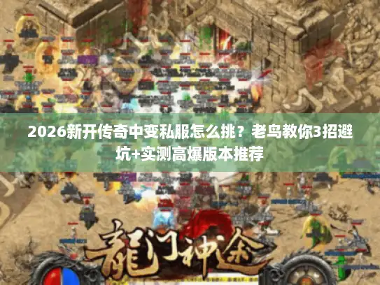 2026新开传奇中变私服怎么挑？老鸟教你3招避坑+实测高爆版本推荐