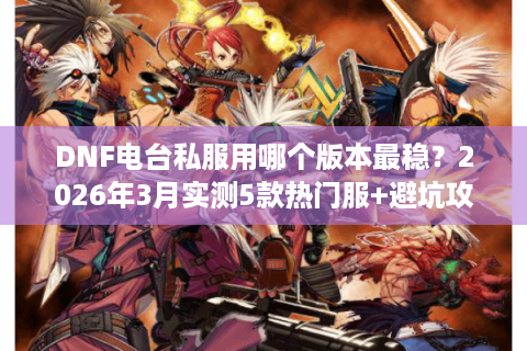 DNF电台私服用哪个版本最稳？2026年3月实测5款热门服+避坑攻略