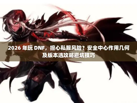 2026 年玩 DNF,担心私服风险?安全中心作用几何及版本选攻略避坑技巧 2026 年玩 DNF,担心私服风险?安全中心作用几何及版本选攻略避坑技巧