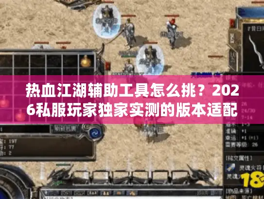 热血江湖辅助工具怎么挑？2026私服玩家独家实测的版本适配+避坑攻略