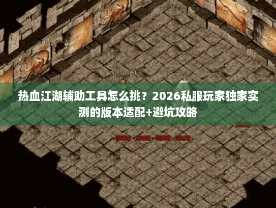 热血江湖辅助工具怎么挑？2026私服玩家独家实测的版本适配+避坑攻略