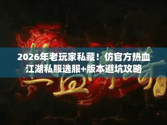 2026年老玩家私藏！仿官方热血江湖私服选服+版本避坑攻略