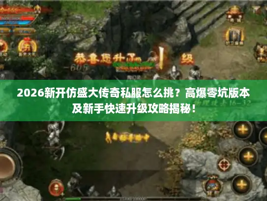 2026新开仿盛大传奇私服怎么挑？高爆零坑版本及新手快速升级攻略揭秘！