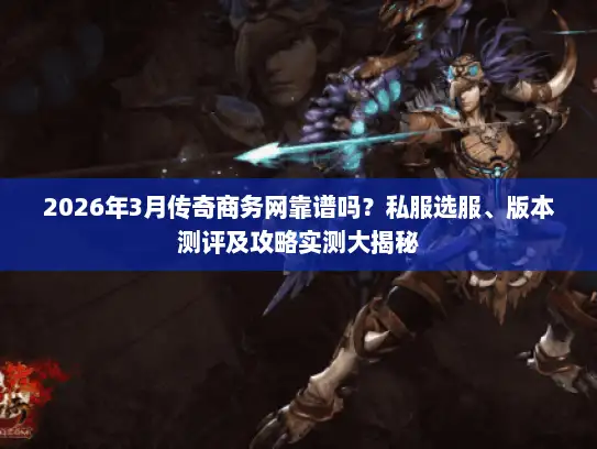 2026年3月传奇商务网靠谱吗？私服选服、版本测评及攻略实测大揭秘