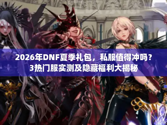 2026年DNF夏季礼包，私服值得冲吗？3热门服实测及隐藏福利大揭秘