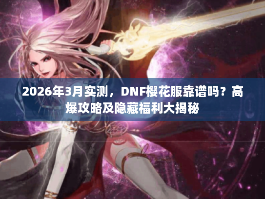 2026年3月实测，DNF樱花服靠谱吗？高爆攻略及隐藏福利大揭秘