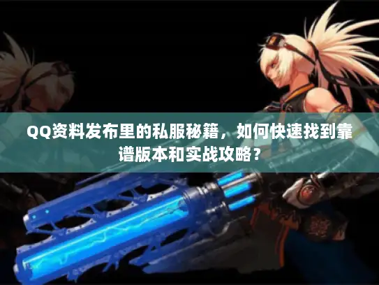 QQ资料发布里的私服秘籍,如何快速找到靠谱版本和实战攻略? QQ资料发布里的私服秘籍,如何快速找到靠谱版本和实战攻略?