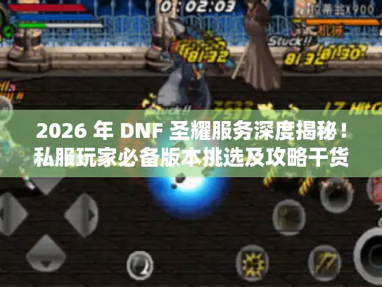 2026 年 DNF 圣耀服务深度揭秘！私服玩家必备版本挑选及攻略干货