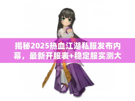 揭秘2025热血江湖私服发布内幕,最新开服表+稳定服实测大对比 揭秘2025热血江湖私服发布内幕,最新开服表+稳定服实测大对比