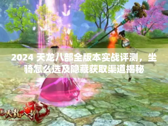 2024 天龙八部全版本实战评测,坐骑怎么选及隐藏获取渠道揭秘 2024 天龙八部全版本实战评测,坐骑怎么选及隐藏获取渠道揭秘