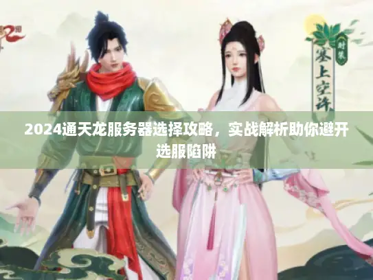 2024通天龙服务器选择攻略，实战解析助你避开选服陷阱