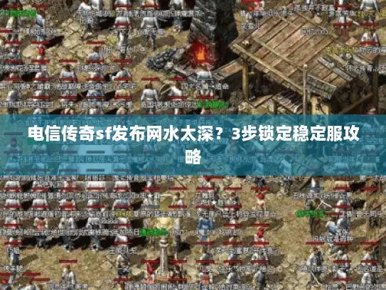 电信传奇sf发布网水太深？3步锁定稳定服攻略