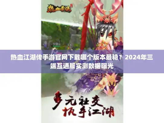 热血江湖传手游官网下载哪个版本最稳？2024年三端互通服实测数据曝光