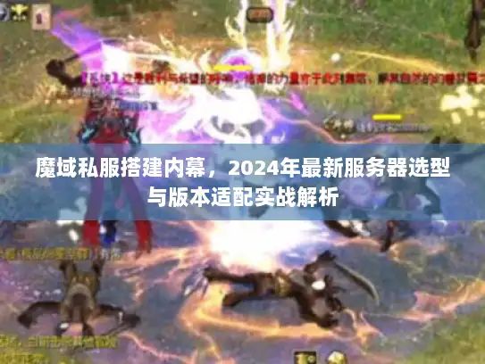魔域私服搭建内幕，2024年最新服务器选型与版本适配实战解析