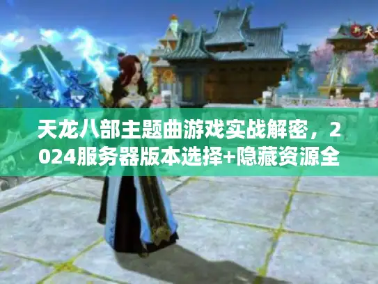 天龙八部主题曲游戏实战解密，2024服务器版本选择+隐藏资源全攻略
