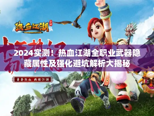 2024实测！热血江湖全职业武器隐藏属性及强化避坑解析大揭秘