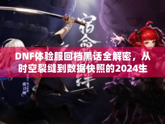 DNF体验服回档黑话全解密，从时空裂缝到数据快照的2024生存法则