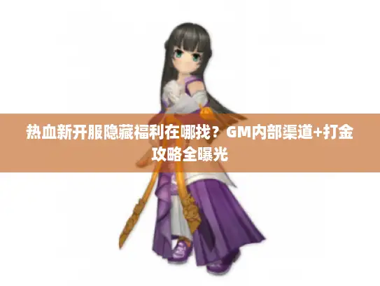 热血新开服隐藏福利在哪找？GM内部渠道+打金攻略全曝光