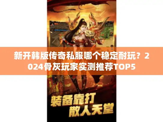 新开韩版传奇私服哪个稳定耐玩？2024骨灰玩家实测推荐TOP5