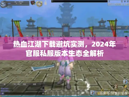 热血江湖下载避坑实测，2024年官服私服版本生态全解析