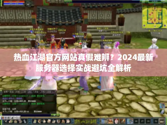 热血江湖官方网站真假难辨?2024最新服务器选择实战避坑全解析 热血江湖官方网站真假难辨?2024最新服务器选择实战避坑全解析