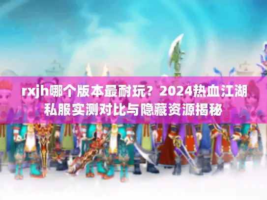 rxjh哪个版本最耐玩？2024热血江湖私服实测对比与隐藏资源揭秘
