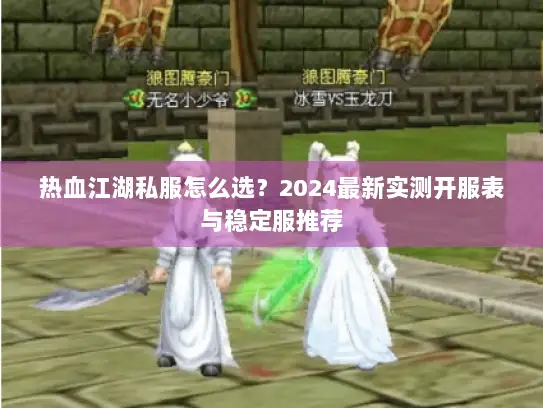 热血江湖私服怎么选？2024最新实测开服表与稳定服推荐