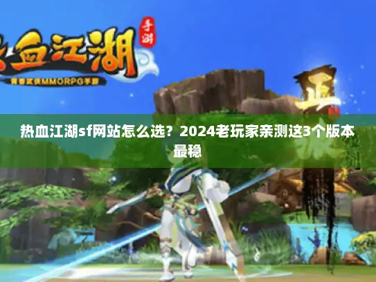 热血江湖sf网站怎么选?2024老玩家亲测这3个版本最稳 热血江湖sf网站怎么选?2024老玩家亲测这3个版本最稳