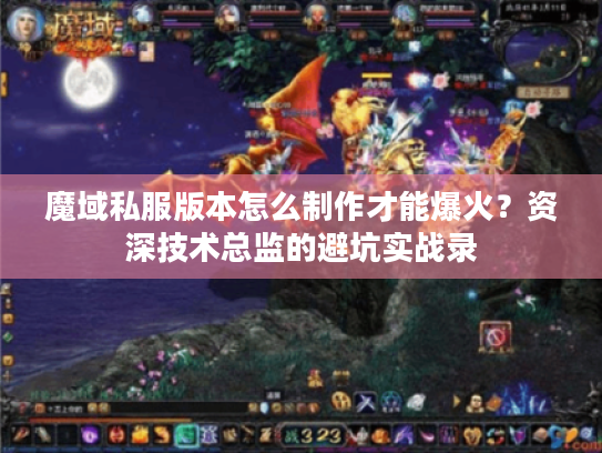 魔域私服版本怎么制作才能爆火？资深技术总监的避坑实战录