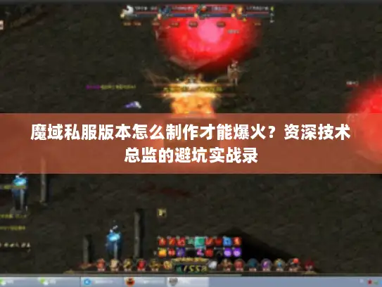 魔域私服版本怎么制作才能爆火？资深技术总监的避坑实战录