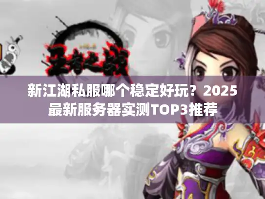 新江湖私服哪个稳定好玩？2025最新服务器实测TOP3推荐