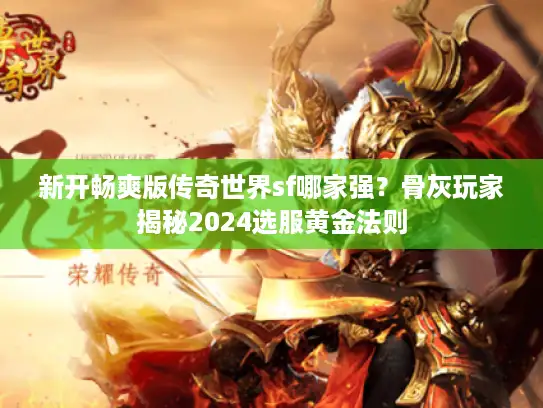 新开畅爽版传奇世界sf哪家强？骨灰玩家揭秘2024选服黄金法则