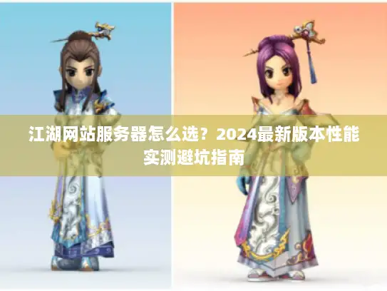 江湖网站服务器怎么选？2024最新版本性能实测避坑指南