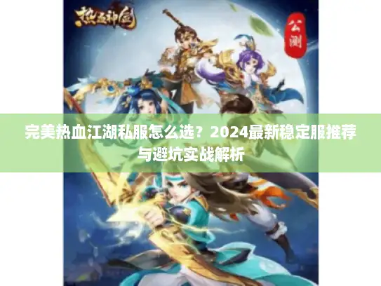 完美热血江湖私服怎么选？2024最新稳定服推荐与避坑实战解析