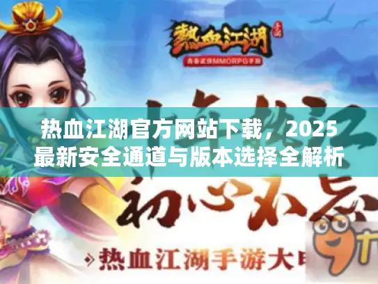 热血江湖官方网站下载，2025最新安全通道与版本选择全解析